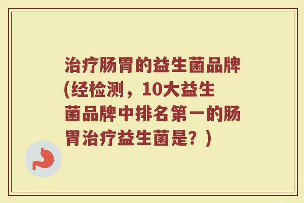 治疗肠胃的益生菌品牌(经检测，10大益生菌品牌中排名第一的肠胃治疗益生菌是？)