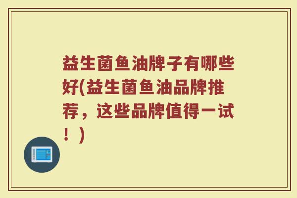 益生菌鱼油牌子有哪些好(益生菌鱼油品牌推荐，这些品牌值得一试！)