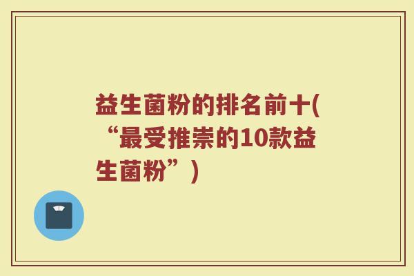 益生菌粉的排名前十(“最受推崇的10款益生菌粉”)