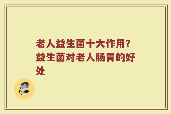 老人益生菌十大作用？益生菌对老人肠胃的好处