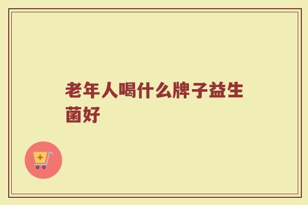 老年人喝什么牌子益生菌好