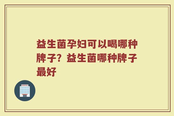 益生菌孕妇可以喝哪种牌子？益生菌哪种牌子最好