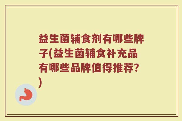 益生菌辅食剂有哪些牌子(益生菌辅食补充品有哪些品牌值得推荐？)