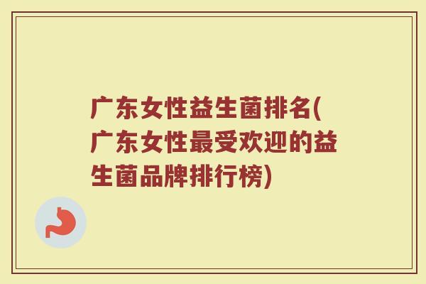 广东女性益生菌排名(广东女性最受欢迎的益生菌品牌排行榜)