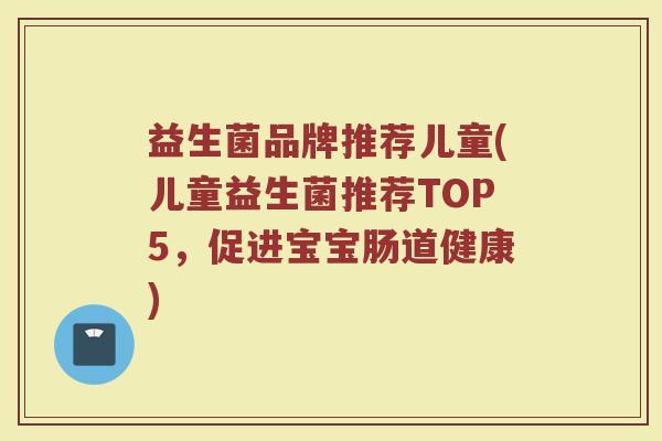 益生菌品牌推荐儿童(儿童益生菌推荐TOP5，促进宝宝肠道健康)
