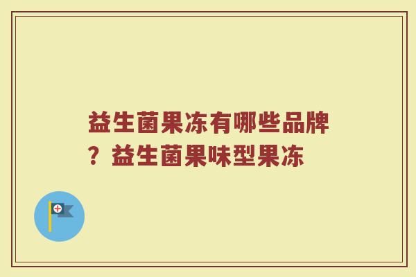 益生菌果冻有哪些品牌？益生菌果味型果冻