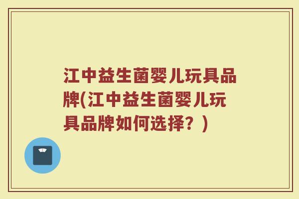 江中益生菌婴儿玩具品牌(江中益生菌婴儿玩具品牌如何选择？)