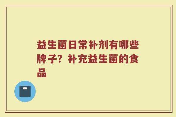 益生菌日常补剂有哪些牌子？补充益生菌的食品