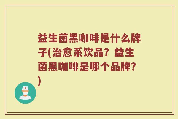 益生菌黑咖啡是什么牌子(治愈系饮品？益生菌黑咖啡是哪个品牌？)