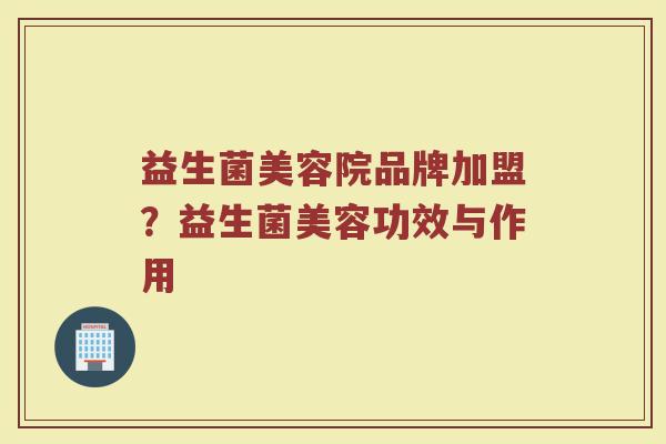 益生菌美容院品牌加盟？益生菌美容功效与作用
