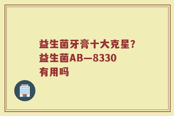 益生菌牙膏十大克星？益生菌AB—8330有用吗