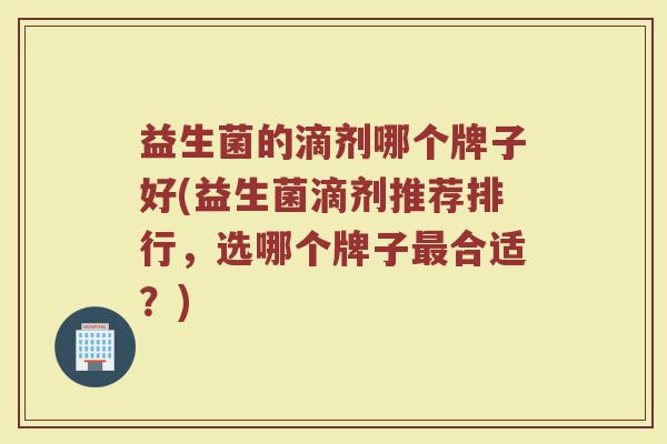 益生菌的滴剂哪个牌子好(益生菌滴剂推荐排行,选哪个牌子合适?) 益生菌的滴剂哪个牌子好(益生菌滴剂推荐排行,选哪个牌子合适?)