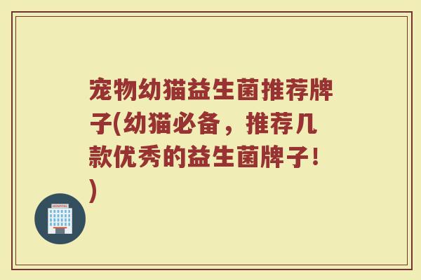 宠物幼猫益生菌推荐牌子(幼猫必备，推荐几款优秀的益生菌牌子！)