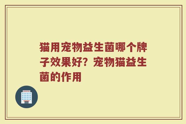 猫用宠物益生菌哪个牌子效果好？宠物猫益生菌的作用