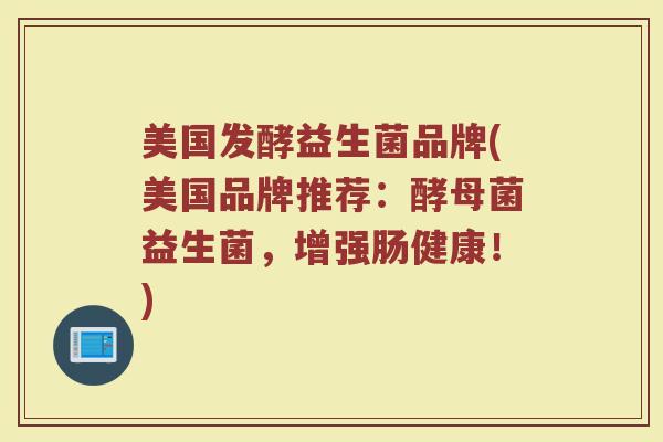 美国发酵益生菌品牌(美国品牌推荐：酵母菌益生菌，增强肠健康！)