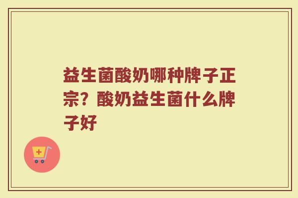 益生菌酸奶哪种牌子正宗？酸奶益生菌什么牌子好