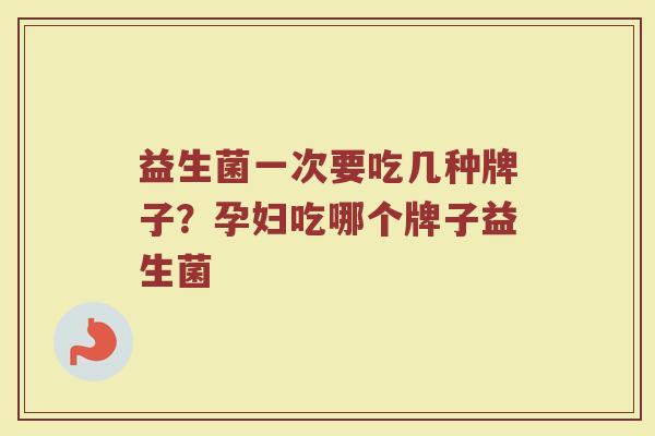 益生菌一次要吃几种牌子？孕妇吃哪个牌子益生菌