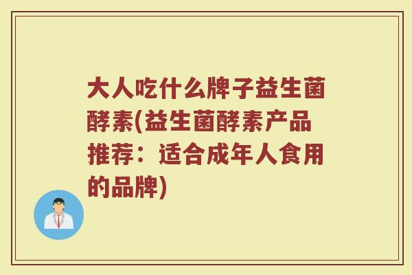 大人吃什么牌子益生菌酵素(益生菌酵素产品推荐:适合成年人食用的品牌) 大人吃什么牌子益生菌酵素(益生菌酵素产品推荐:适合成年人食用的品牌)