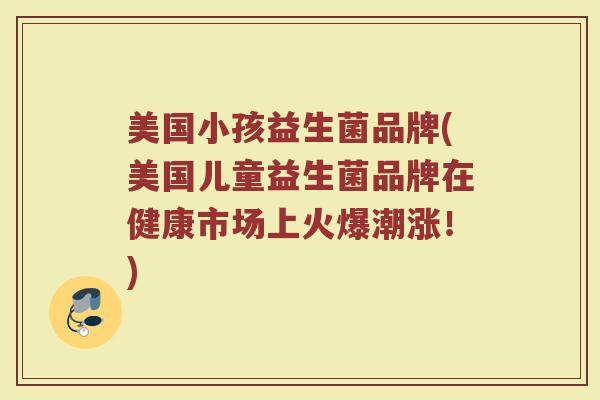 美国小孩益生菌品牌(美国儿童益生菌品牌在健康市场上火爆潮涨！)