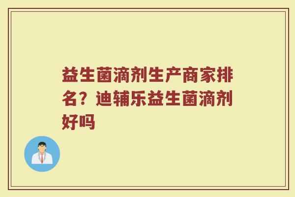 益生菌滴剂生产商家排名？迪辅乐益生菌滴剂好吗