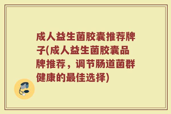 成人益生菌胶囊推荐牌子(成人益生菌胶囊品牌推荐，调节肠道菌群健康的最佳选择)