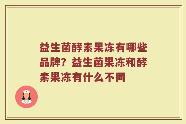益生菌酵素果冻有哪些品牌？益生菌果冻和酵素果冻有什么不同