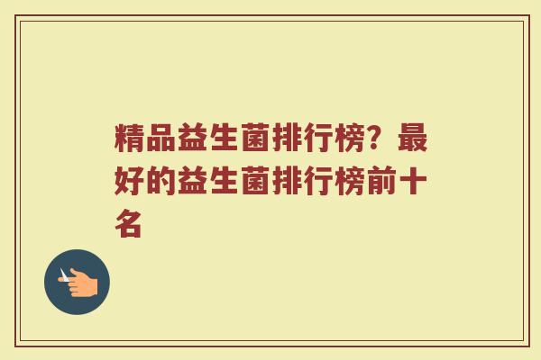 精品益生菌排行榜？最好的益生菌排行榜前十名
