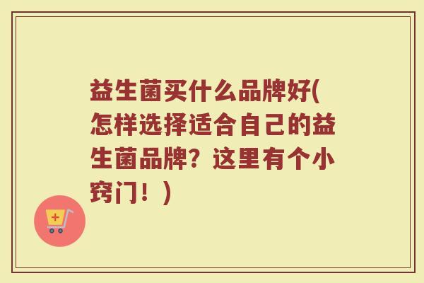 益生菌买什么品牌好(怎样选择适合自己的益生菌品牌？这里有个小窍门！)
