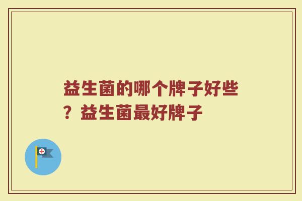 益生菌的哪个牌子好些？益生菌最好牌子