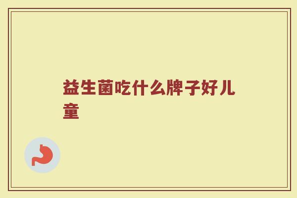 益生菌吃什么牌子好儿童