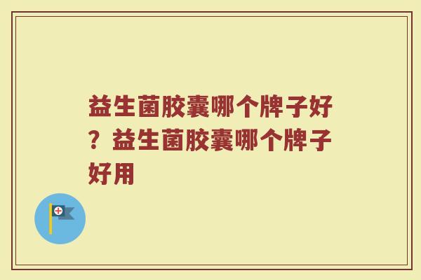 益生菌胶囊哪个牌子好？益生菌胶囊哪个牌子好用