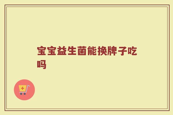 宝宝益生菌能换牌子吃吗