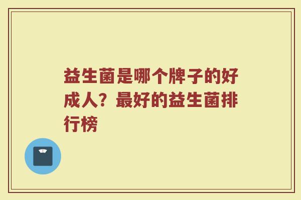 益生菌是哪个牌子的好成人？最好的益生菌排行榜