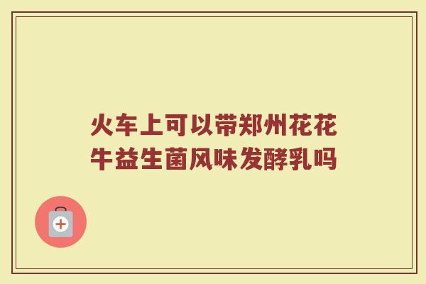 火车上可以带郑州花花牛益生菌风味发酵乳吗