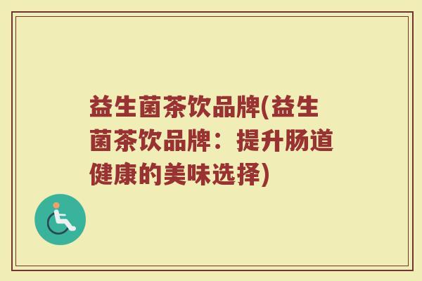 益生菌茶饮品牌(益生菌茶饮品牌：提升肠道健康的美味选择)