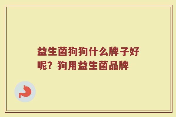 益生菌狗狗什么牌子好呢？狗用益生菌品牌