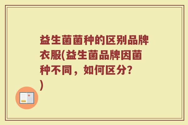 益生菌菌种的区别品牌衣服(益生菌品牌因菌种不同，如何区分？ )