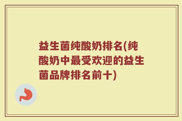 益生菌纯酸奶排名(纯酸奶中最受欢迎的益生菌品牌排名前十)