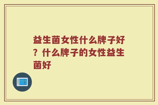 益生菌女性什么牌子好？什么牌子的女性益生菌好