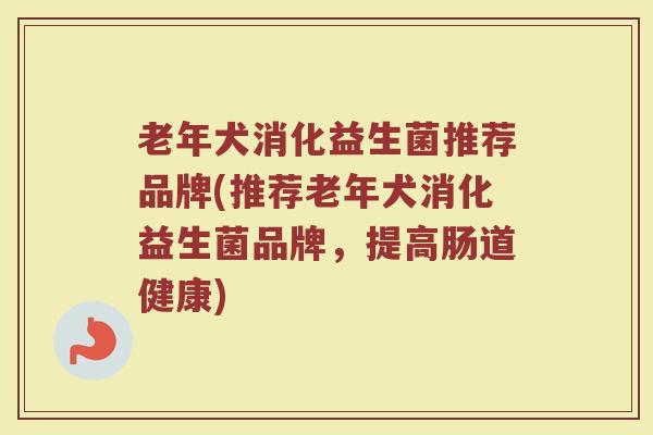 老年犬消化益生菌推荐品牌(推荐老年犬消化益生菌品牌，提高肠道健康)