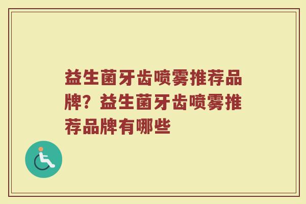 益生菌牙齿喷雾推荐品牌？益生菌牙齿喷雾推荐品牌有哪些