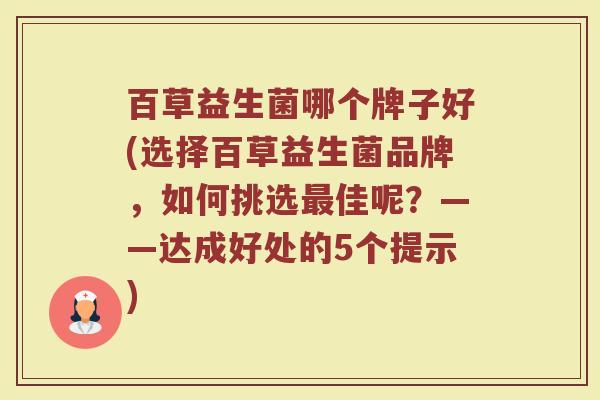 百草益生菌哪个牌子好(选择百草益生菌品牌，如何挑选最佳呢？——达成好处的5个提示)