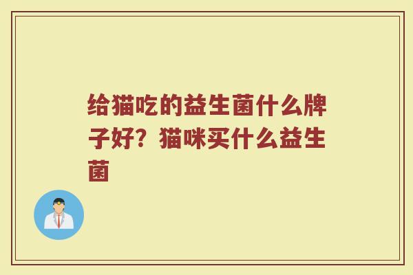 给猫吃的益生菌什么牌子好?猫咪买什么益生菌 给猫吃的益生菌什么牌子好?猫咪买什么益生菌
