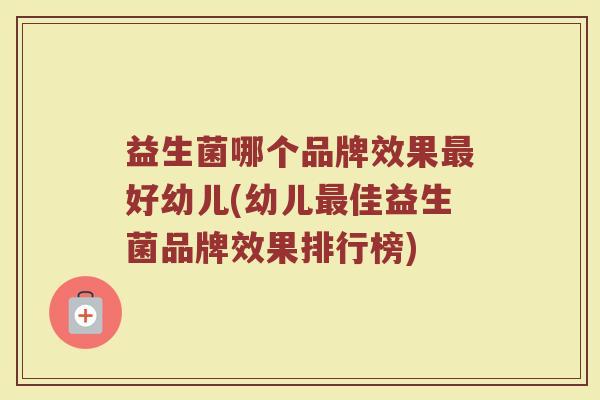 益生菌哪个品牌效果最好幼儿(幼儿最佳益生菌品牌效果排行榜)