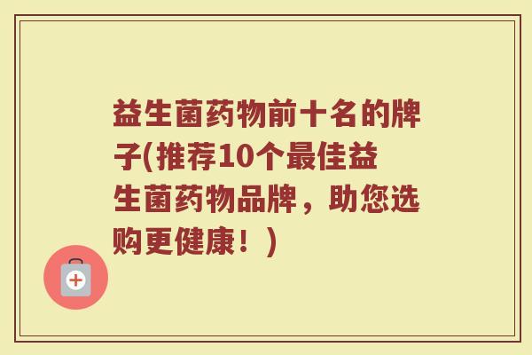 益生菌药物前十名的牌子(推荐10个最佳益生菌药物品牌，助您选购更健康！)
