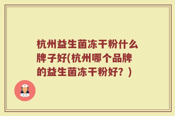 杭州益生菌冻干粉什么牌子好(杭州哪个品牌的益生菌冻干粉好？)