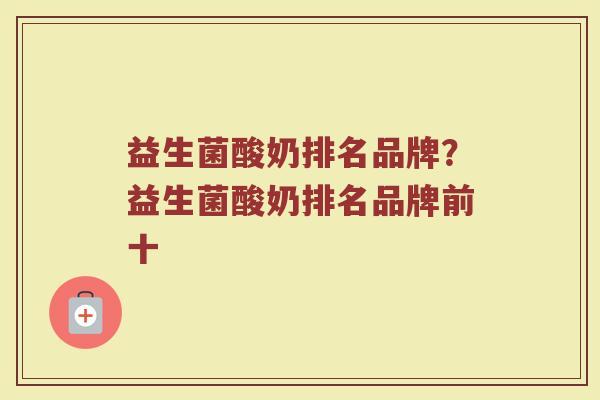 益生菌酸奶排名品牌?益生菌酸奶排名品牌前十 益生菌酸奶排名品牌?益生菌酸奶排名品牌前十