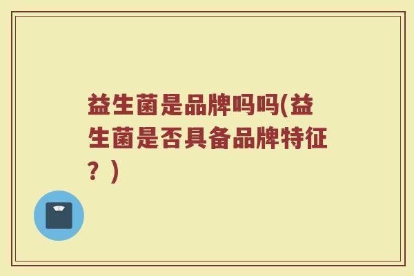 益生菌是品牌吗吗(益生菌是否具备品牌特征？)