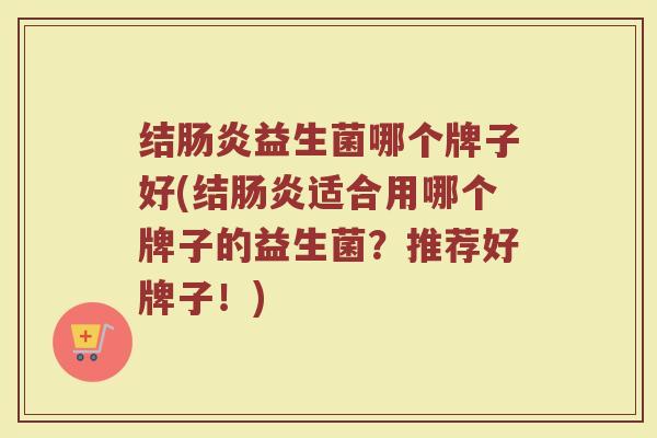 结肠炎益生菌哪个牌子好(结肠炎适合用哪个牌子的益生菌？推荐好牌子！)
