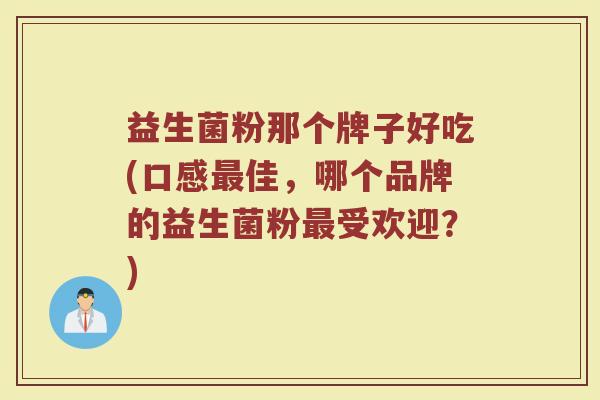 益生菌粉那个牌子好吃(口感佳,哪个品牌的益生菌粉受欢迎?) 益生菌粉那个牌子好吃(口感佳,哪个品牌的益生菌粉受欢迎?)